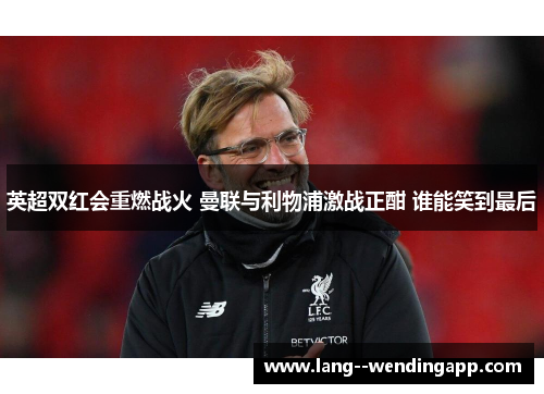 英超双红会重燃战火 曼联与利物浦激战正酣 谁能笑到最后