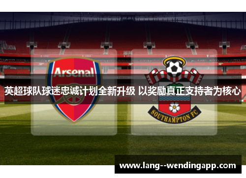 英超球队球迷忠诚计划全新升级 以奖励真正支持者为核心