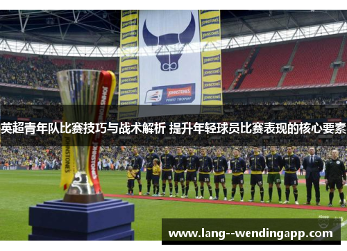 英超青年队比赛技巧与战术解析 提升年轻球员比赛表现的核心要素