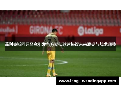 菲利克斯回归马竞引发各方期待球迷热议未来表现与战术调整