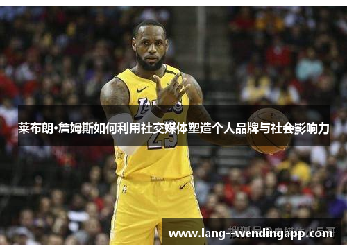 莱布朗·詹姆斯如何利用社交媒体塑造个人品牌与社会影响力