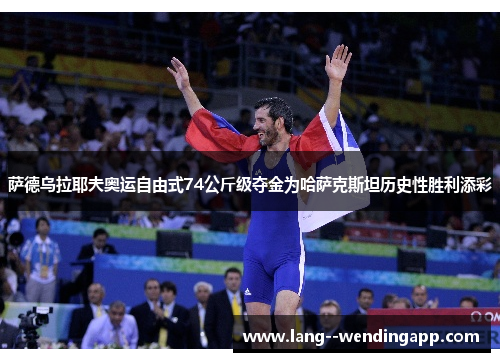 萨德乌拉耶夫奥运自由式74公斤级夺金为哈萨克斯坦历史性胜利添彩