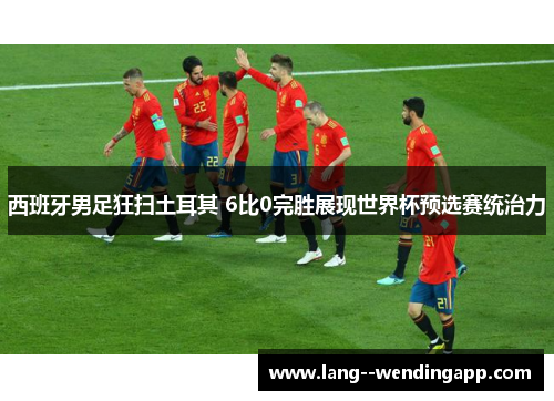 西班牙男足狂扫土耳其 6比0完胜展现世界杯预选赛统治力