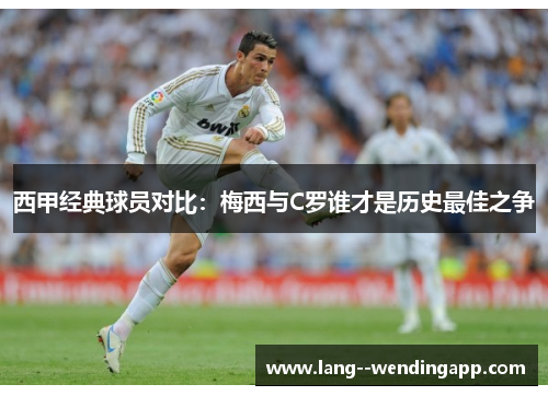 西甲经典球员对比:梅西与C罗谁才是历史最佳之争 西甲经典球员对比:梅西与C罗谁才是历史最佳之争