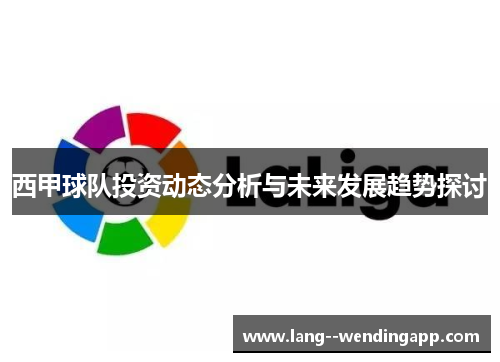 西甲球队投资动态分析与未来发展趋势探讨 西甲球队投资动态分析与未来发展趋势探讨