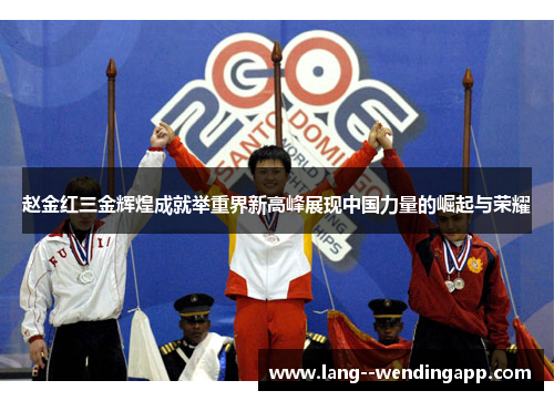 赵金红三金辉煌成就举重界新高峰展现中国力量的崛起与荣耀