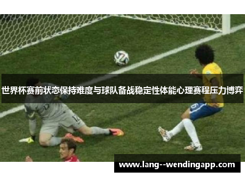 世界杯赛前状态保持难度与球队备战稳定性体能心理赛程压力博弈 世界杯赛前状态保持难度与球队备战稳定性体能心理赛程压力博弈
