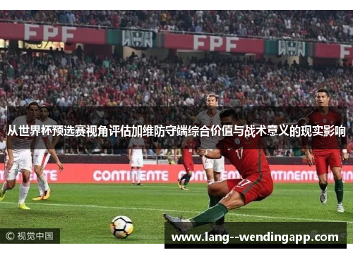 从世界杯预选赛视角评估加维防守端综合价值与战术意义的现实影响