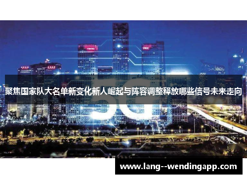 聚焦国家队大名单新变化新人崛起与阵容调整释放哪些信号未来走向 聚焦国家队大名单新变化新人崛起与阵容调整释放哪些信号未来走向