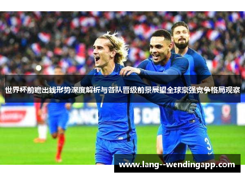 世界杯前瞻出线形势深度解析与各队晋级前景展望全球豪强竞争格局观察 世界杯前瞻出线形势深度解析与各队晋级前景展望全球豪强竞争格局观察