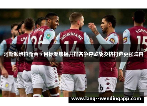 阿斯顿维拉新赛季目标聚焦提升排名争夺欧战资格打造更强阵容