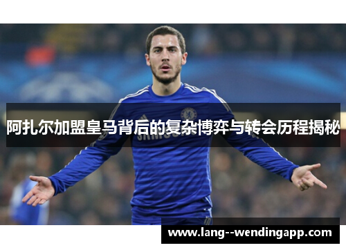 阿扎尔加盟皇马背后的复杂博弈与转会历程揭秘