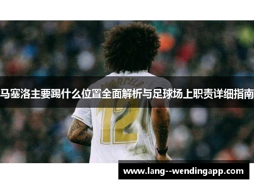 马塞洛主要踢什么位置全面解析与足球场上职责详细指南 马塞洛主要踢什么位置全面解析与足球场上职责详细指南