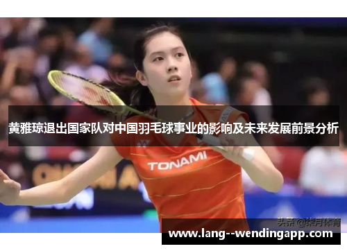 黄雅琼退出国家队对中国羽毛球事业的影响及未来发展前景分析