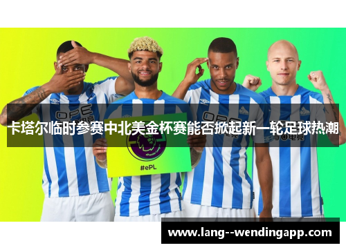 卡塔尔临时参赛中北美金杯赛能否掀起新一轮足球热潮 卡塔尔临时参赛中北美金杯赛能否掀起新一轮足球热潮