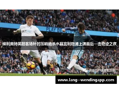 埃利奥特英超客场补时压哨绝杀水晶宫利物浦上演最后一击奇迹之夜 埃利奥特英超客场补时压哨绝杀水晶宫利物浦上演最后一击奇迹之夜