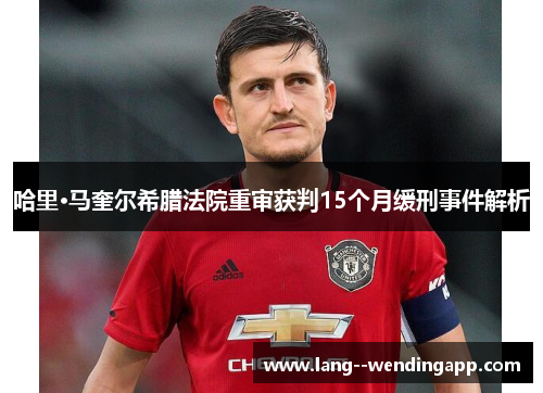 哈里·马奎尔希腊法院重审获判15个月缓刑事件解析