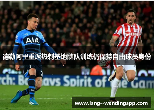 德勒阿里重返热刺基地随队训练仍保持自由球员身份 德勒阿里重返热刺基地随队训练仍保持自由球员身份