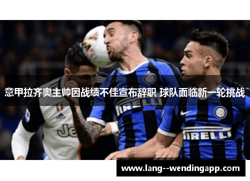 意甲拉齐奥主帅因战绩不佳宣布辞职 球队面临新一轮挑战 意甲拉齐奥主帅因战绩不佳宣布辞职 球队面临新一轮挑战