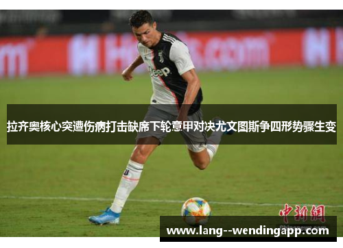 拉齐奥核心突遭伤病打击缺席下轮意甲对决尤文图斯争四形势骤生变 拉齐奥核心突遭伤病打击缺席下轮意甲对决尤文图斯争四形势骤生变