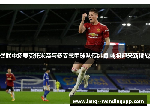 曼联中场麦克托米奈与多支意甲球队传绯闻 或将迎来新挑战 曼联中场麦克托米奈与多支意甲球队传绯闻 或将迎来新挑战