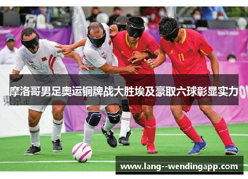 摩洛哥男足奥运铜牌战大胜埃及豪取六球彰显实力 摩洛哥男足奥运铜牌战大胜埃及豪取六球彰显实力