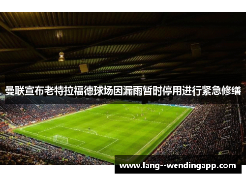 曼联宣布老特拉福德球场因漏雨暂时停用进行紧急修缮 曼联宣布老特拉福德球场因漏雨暂时停用进行紧急修缮