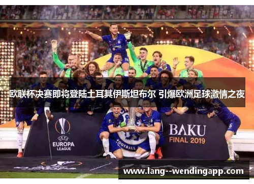 欧联杯决赛即将登陆土耳其伊斯坦布尔 引爆欧洲足球激情之夜 欧联杯决赛即将登陆土耳其伊斯坦布尔 引爆欧洲足球激情之夜