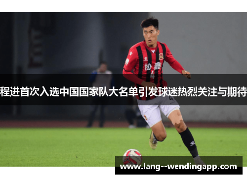程进首次入选中国国家队大名单引发球迷热烈关注与期待