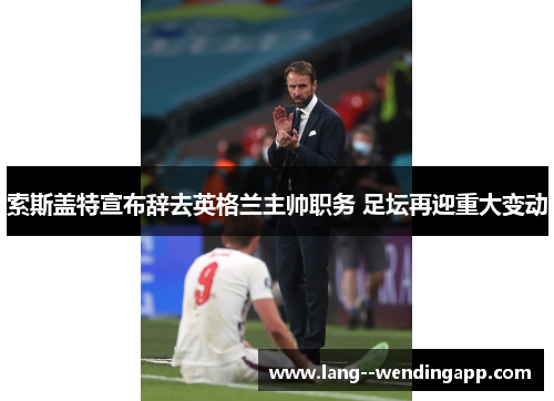 索斯盖特宣布辞去英格兰主帅职务 足坛再迎重大变动