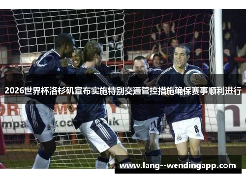 2026世界杯洛杉矶宣布实施特别交通管控措施确保赛事顺利进行 2026世界杯洛杉矶宣布实施特别交通管控措施确保赛事顺利进行