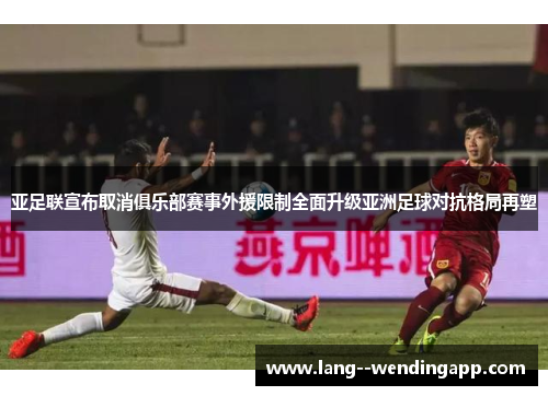 亚足联宣布取消俱乐部赛事外援限制全面升级亚洲足球对抗格局再塑