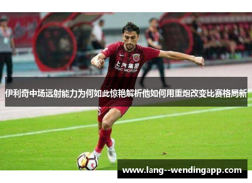伊利奇中场远射能力为何如此惊艳解析他如何用重炮改变比赛格局新 伊利奇中场远射能力为何如此惊艳解析他如何用重炮改变比赛格局新
