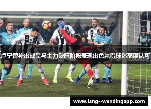 卢宁替补出战皇马主力缺阵阶段表现出色赢得球迷高度认可 卢宁替补出战皇马主力缺阵阶段表现出色赢得球迷高度认可