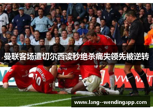 曼联客场遭切尔西读秒绝杀痛失领先被逆转
