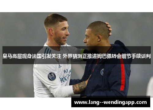 皇马高层现身法国引发关注 外界猜测正推进姆巴佩转会细节手续谈判