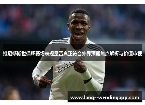 维尼修斯世俱杯赛场表现是否真正符合外界预期焦点解析与价值审视
