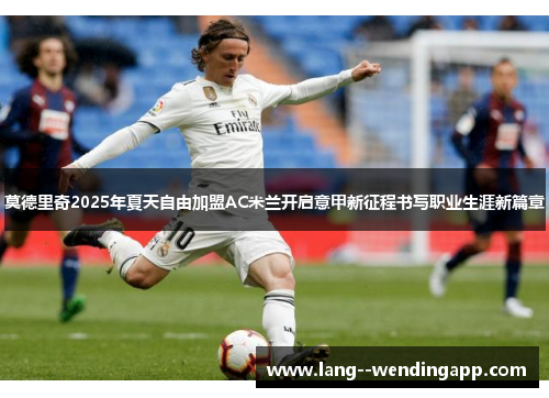 莫德里奇2025年夏天自由加盟AC米兰开启意甲新征程书写职业生涯新篇章