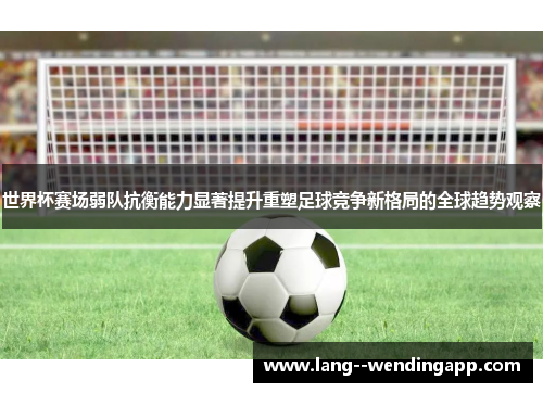世界杯赛场弱队抗衡能力显著提升重塑足球竞争新格局的全球趋势观察