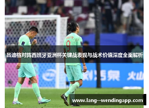 吕迪格对阵西班牙亚洲杯关键战表现与战术价值深度全面解析