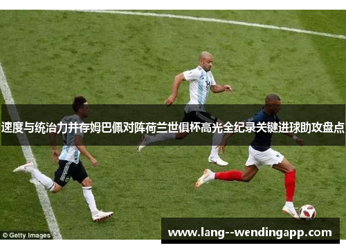 速度与统治力并存姆巴佩对阵荷兰世俱杯高光全纪录关键进球助攻盘点