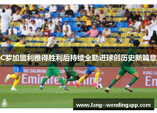 C罗加盟利雅得胜利后持续全勤进球创历史新篇章 C罗加盟利雅得胜利后持续全勤进球创历史新篇章