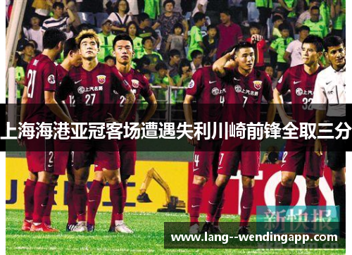 上海海港亚冠客场遭遇失利川崎前锋全取三分