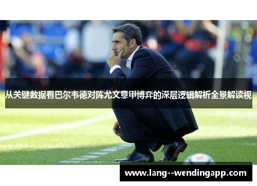 从关键数据看巴尔韦德对阵尤文意甲博弈的深层逻辑解析全景解读视