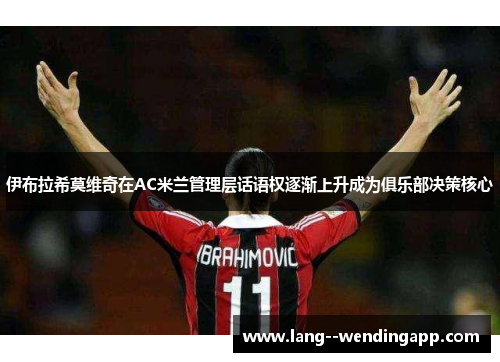 伊布拉希莫维奇在AC米兰管理层话语权逐渐上升成为俱乐部决策核心 伊布拉希莫维奇在AC米兰管理层话语权逐渐上升成为俱乐部决策核心