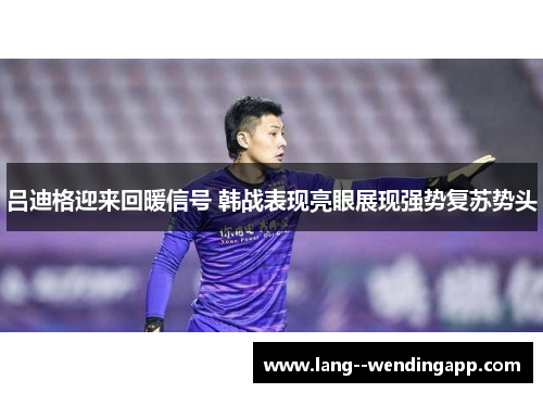 吕迪格迎来回暖信号 韩战表现亮眼展现强势复苏势头