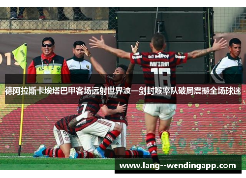 德阿拉斯卡埃塔巴甲客场远射世界波一剑封喉率队破局震撼全场球迷