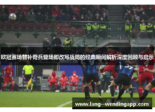 欧冠赛场替补奇兵登场即改写战局的经典瞬间解析深度回顾与启示 欧冠赛场替补奇兵登场即改写战局的经典瞬间解析深度回顾与启示