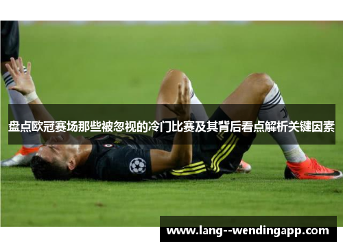 盘点欧冠赛场那些被忽视的冷门比赛及其背后看点解析关键因素