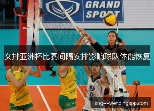 女排亚洲杯比赛间隔安排影响球队体能恢复 女排亚洲杯比赛间隔安排影响球队体能恢复